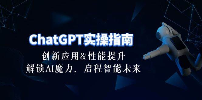 ChatGPT-实操指南：创新应用及性能提升，解锁 AI魔力，启程智能未来-30节-源创智汇网