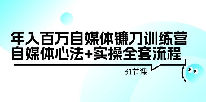 年入百万自媒体镰刀训练营：自媒体心法+实操全套流程（31节课）-源创智汇网