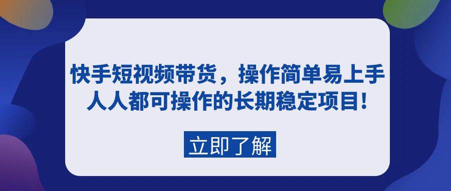 快手短视频带货，操作简单易上手，人人都可操作的长期稳定项目!-源创智汇网