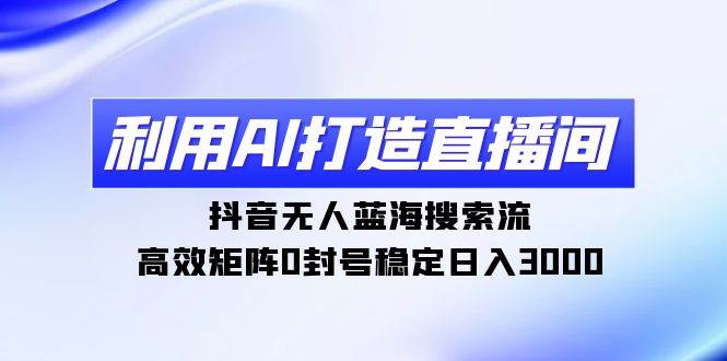 利用AI打造直播间，抖音无人蓝海搜索流，高效矩阵0封号稳定日入3000-源创智汇网