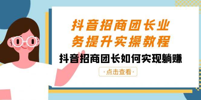 抖音-招商团长业务提升实操教程，抖音招商团长如何实现躺赚（38节）-源创智汇网