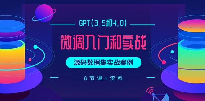 GPT(3.5和4.0)微调入门和实战，源码数据集实战案例（8节课+资料）-源创智汇网