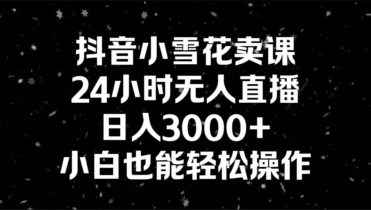 抖音小雪花卖课，24小时无人直播，日入3000+，小白也能轻松操作-源创智汇网