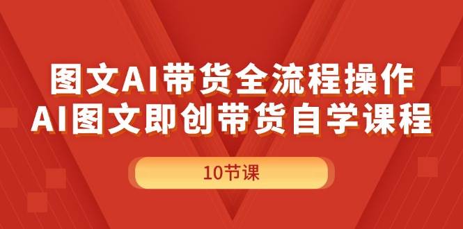 图文AI带货全流程操作，AI图文即创带货自学课程-源创智汇网