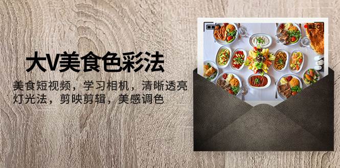 大V-美食色彩法，美食短视频 学习相机 清晰透亮灯光法 剪映剪辑 美感调色-源创智汇网