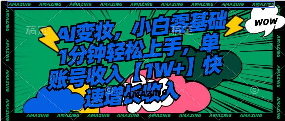 AI变妆，小白零基础1分钟轻松上手，单账号收入【1W+】快速增长收入-源创智汇网