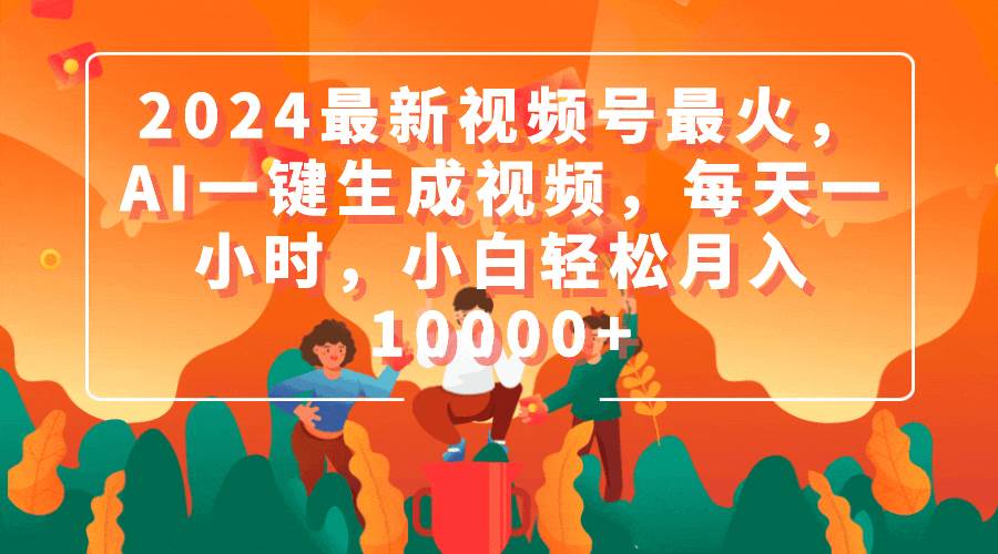 2024最新视频号最火，AI一键生成视频，每天一小时，小白轻松月入10000+-源创智汇网