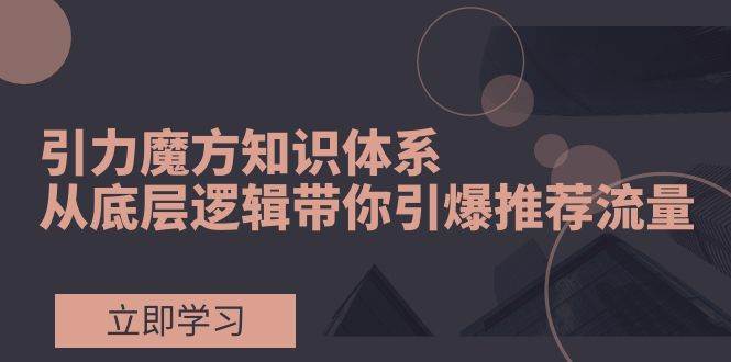 引力魔方知识体系，从底层逻辑带你引爆荐推流量！-源创智汇网