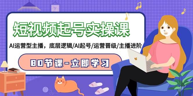 短视频起号实操课，AI运营型主播，底层逻辑/AI起号/运营晋级/主播进阶/80节-源创智汇网