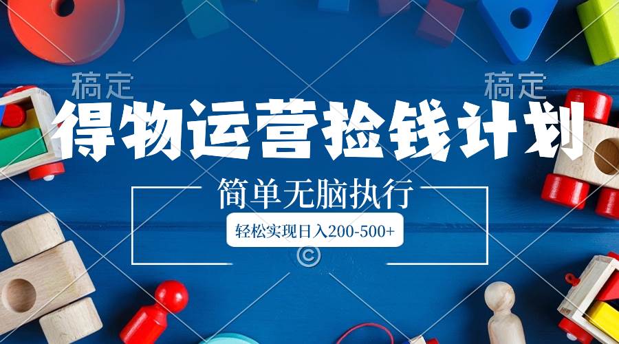 得物运营捡钱计划，简单无脑执行，轻松实现日入200-500+-源创智汇网