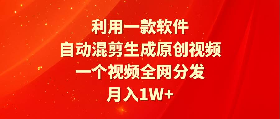 利用一款软件，自动混剪生成原创视频，一个视频全网分发，月入1W+附软件-源创智汇网
