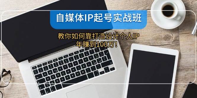 自媒体IP-起号实战班：教你如何靠打造设计个人IP，年赚到100万！-源创智汇网
