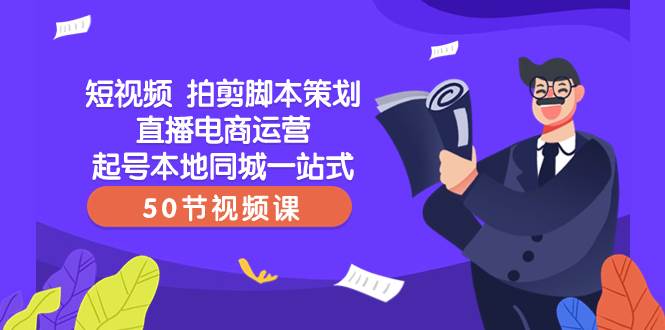 短视频 拍剪脚本策划直播电商运营起号本地同城一站式（50节视频课）-源创智汇网