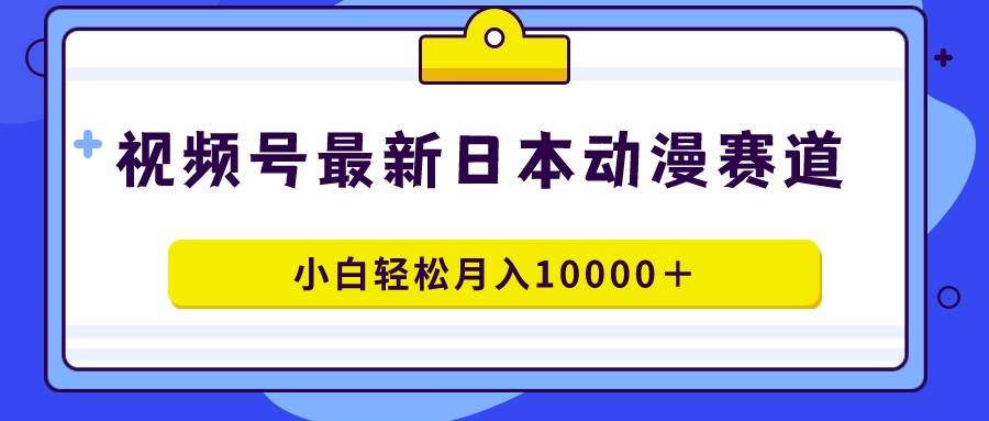 视频号日本动漫蓝海赛道，100%原创，小白轻松月入10000＋-源创智汇网