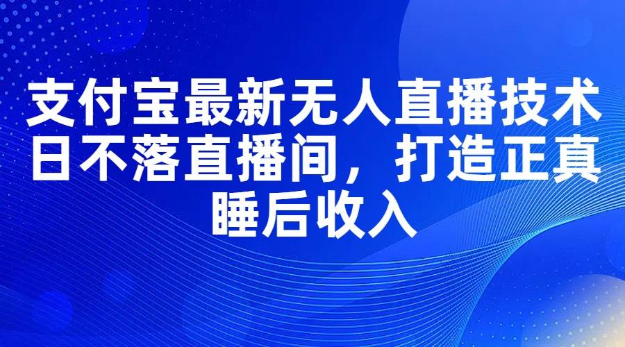 支付宝最新无人直播技术，日不落直播间，打造正真睡后收入-源创智汇网