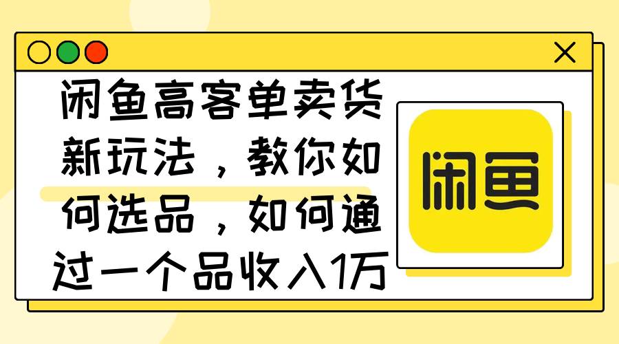 闲鱼高客单卖货新玩法，教你如何选品，如何通过一个品收入1万+-源创智汇网