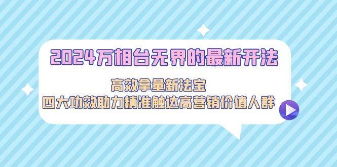 2024万相台无界的最新开法，高效拿量新法宝，四大功效助力精准触达高营…-源创智汇网