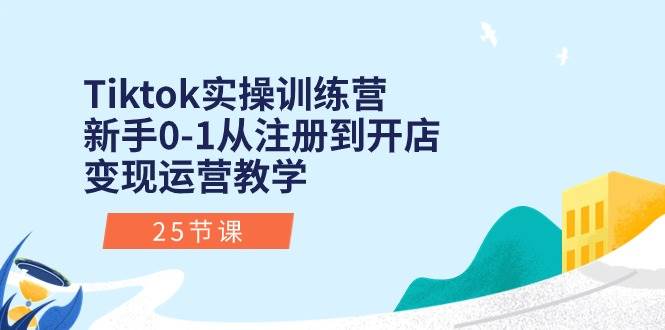 Tiktok实操训练营：新手0-1从注册到开店变现运营教学（25节课）-源创智汇网