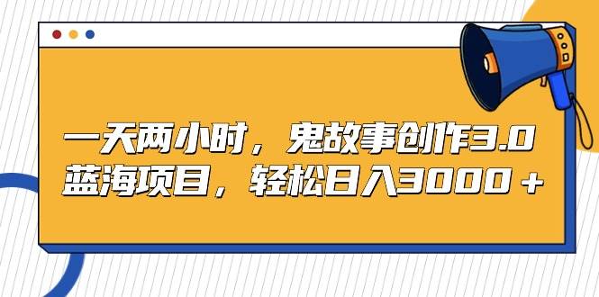 一天两小时，鬼故事创作3.0，蓝海项目，轻松日入3000＋-源创智汇网