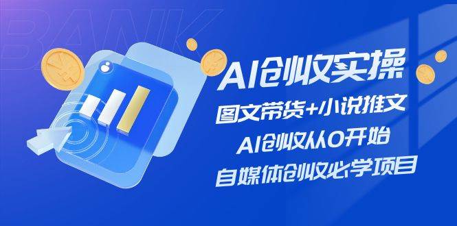 AI创收实操—图文带货+小说推文，AI创收从0开始，自媒体创收必学项目-源创智汇网