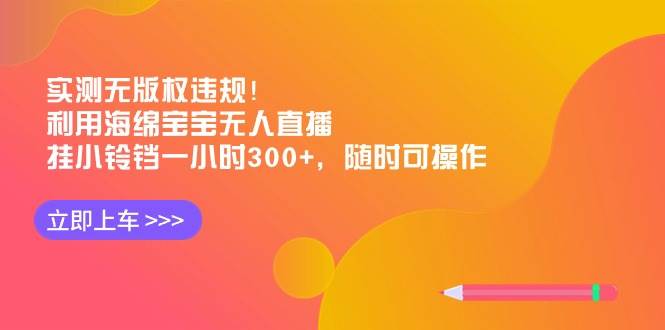 实测无版权违规！利用海绵宝宝无人直播，挂小铃铛一小时300+，随时可操作-源创智汇网