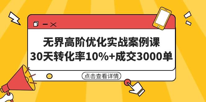 无界高阶优化实战案例课，30天转化率10%+成交3000单（8节课）-源创智汇网