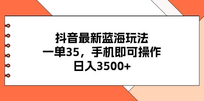 抖音最新蓝海玩法，一单35，手机即可操作，日入3500+，不了解一下真是…-源创智汇网