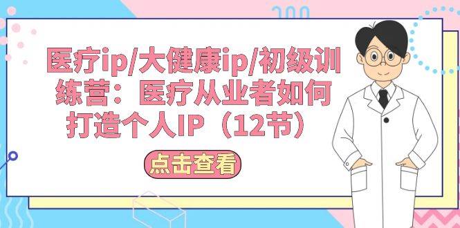医疗ip/大健康ip/初级训练营：医疗从业者如何打造个人IP（12节）-源创智汇网