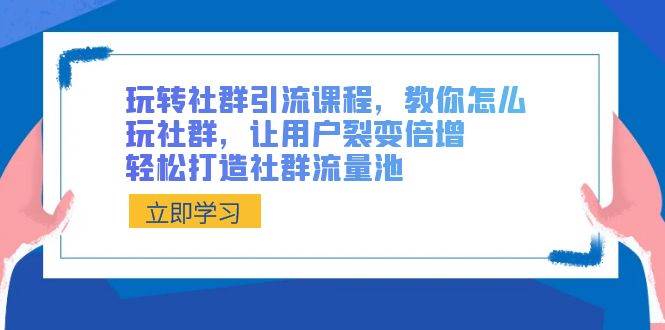玩转社群 引流课程，教你怎么玩社群，让用户裂变倍增，轻松打造社群流量池-源创智汇网