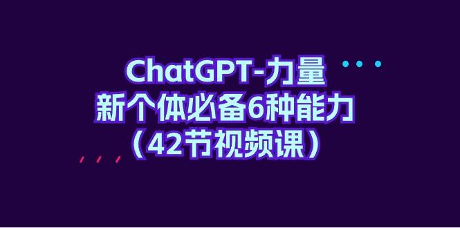 ChatGPT-力量 新个体必备6种能力（42节视频课）-源创智汇网