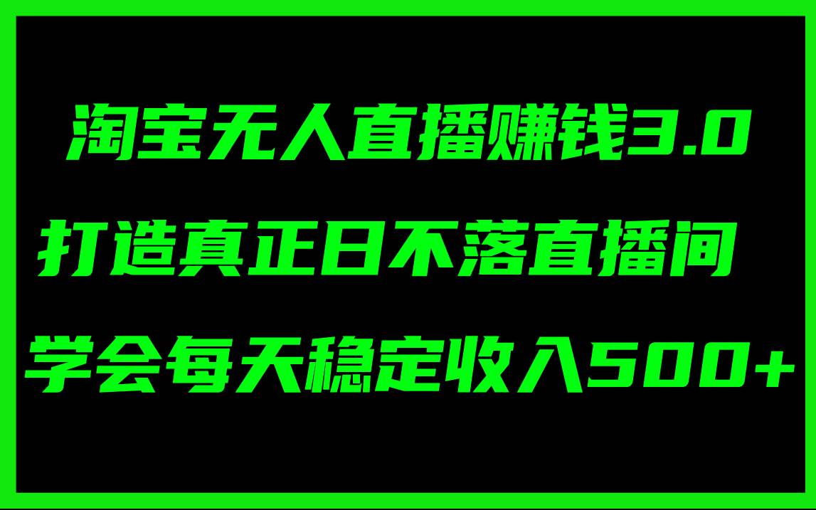 淘宝无人直播赚钱3.0，打造真正日不落直播间 ，学会每天稳定收入500+-源创智汇网