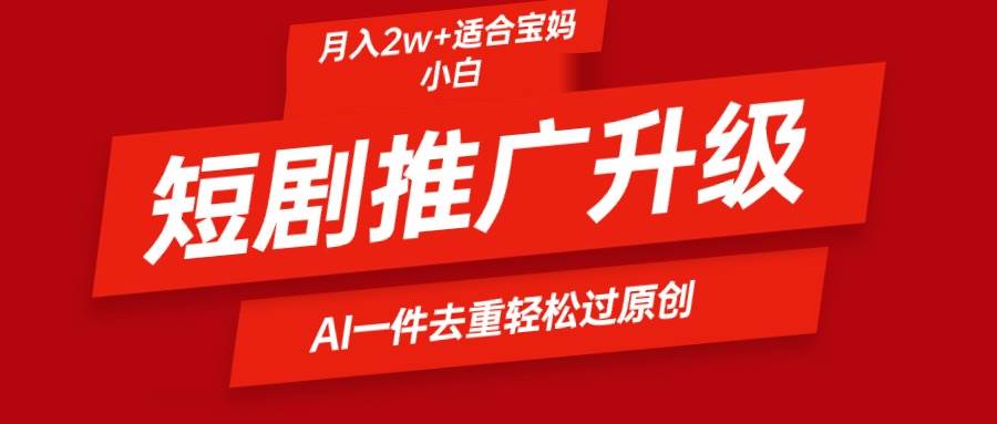 短剧推广升级新玩法，AI一键二创去重，轻松月入2w+-源创智汇网