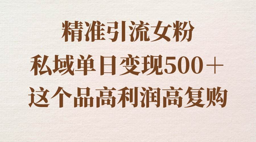 精准引流女粉，私域单日变现500＋，高利润高复购，保姆级实操教程分享-源创智汇网