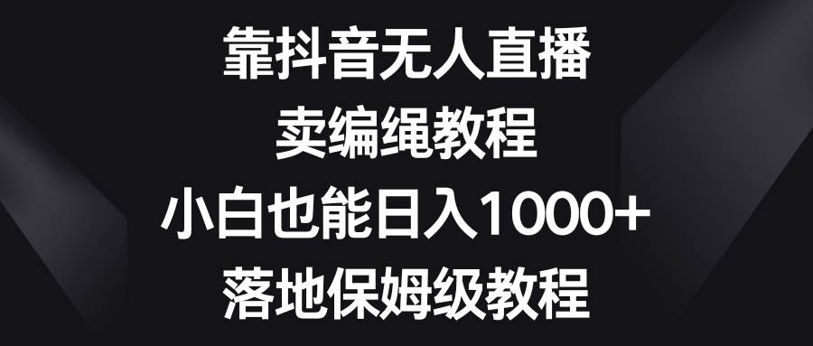 靠抖音无人直播，卖编绳教程，小白也能日入1000+，落地保姆级教程-源创智汇网