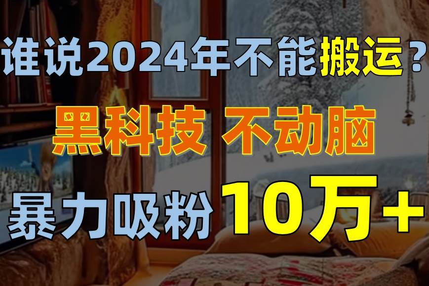 谁说2024年不能搬运？只动手不动脑，自媒体平台单月暴力涨粉10000+-源创智汇网