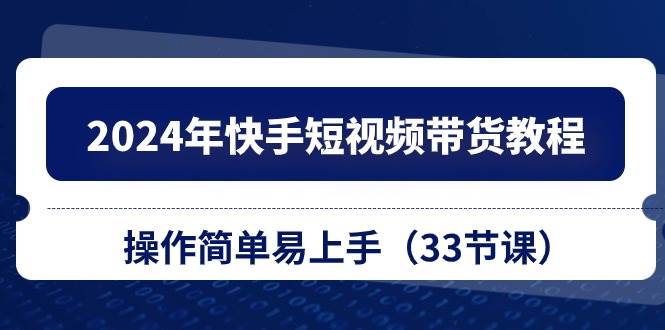 2024年快手短视频带货教程，操作简单易上手（33节课）-源创智汇网