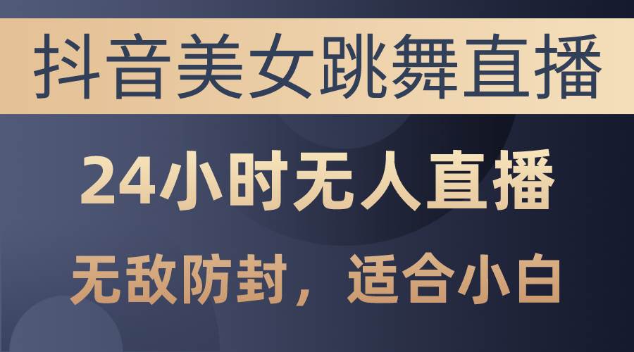 抖音美女跳舞直播，日入3000+，24小时无人直播，无敌防封技术，小白最…-源创智汇网