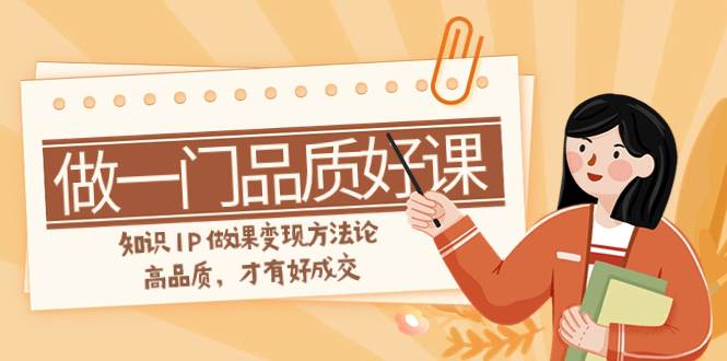 如何做一门·品质好课，知识IP做课变现方法论，高品质，才有好成交（11节）-源创智汇网