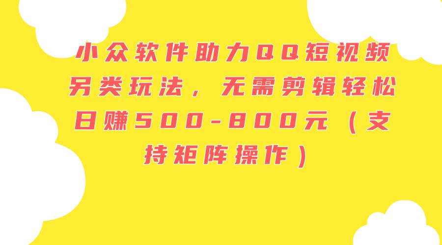 小众软件助力QQ短视频另类玩法，无需剪辑轻松日赚500-800元（支持矩阵…-源创智汇网