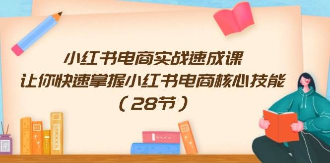 小红书电商实战速成课，让你快速掌握小红书电商核心技能（28节）-源创智汇网
