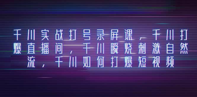 千川实战打号录屏课，千川打爆直播间，千川瞬烧刺激自然流，千川如何打爆短视频-源创智汇网
