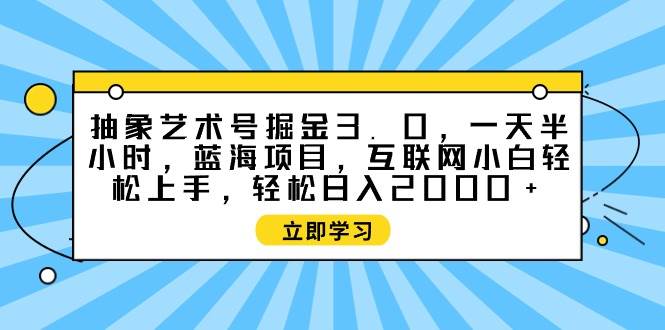 抽象艺术号掘金3.0，一天半小时 ，蓝海项目， 互联网小白轻松上手，轻松…-源创智汇网