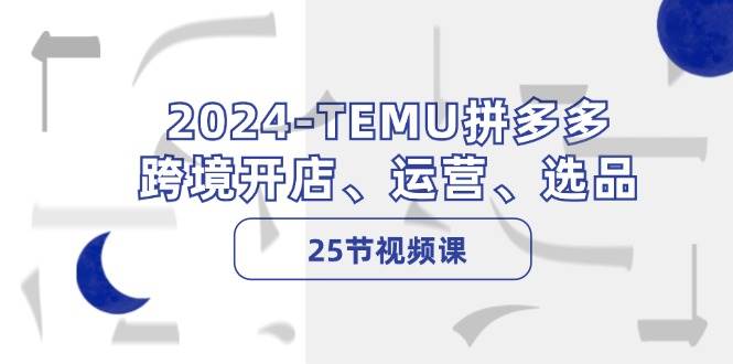 2024-TEMU拼多多·跨境开店、运营、选品（25节视频课）-源创智汇网