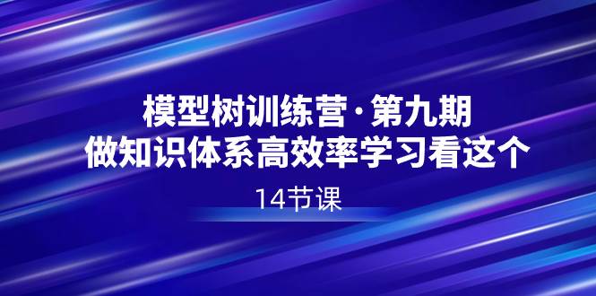 模型树特训营·第九期，做知识体系高效率学习看这个（14节课）-源创智汇网