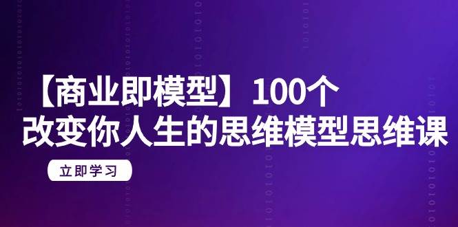 【商业 即模型】100个-改变你人生的思维模型思维课-20节-无水印-源创智汇网