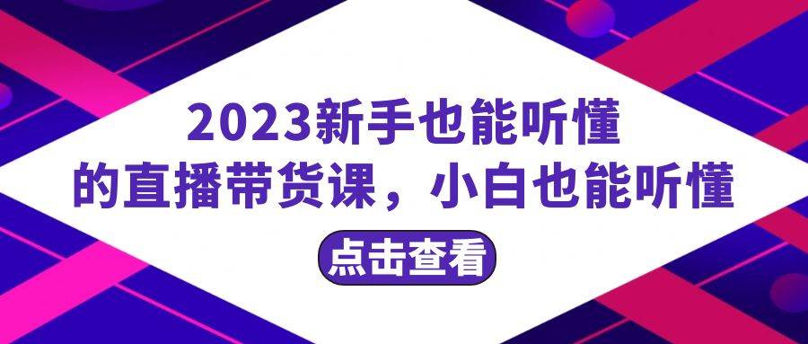 2023新手也能听懂的直播带货课，小白也能听懂，20节完整-源创智汇网