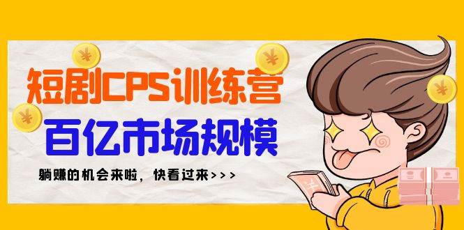 短剧CPS特训营，百亿市场规模，新手可躺赚的项目（35节）-源创智汇网