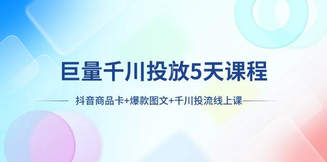 巨量千川投放5天课程：抖音商品卡+爆款图文+千川投流线上课-源创智汇网
