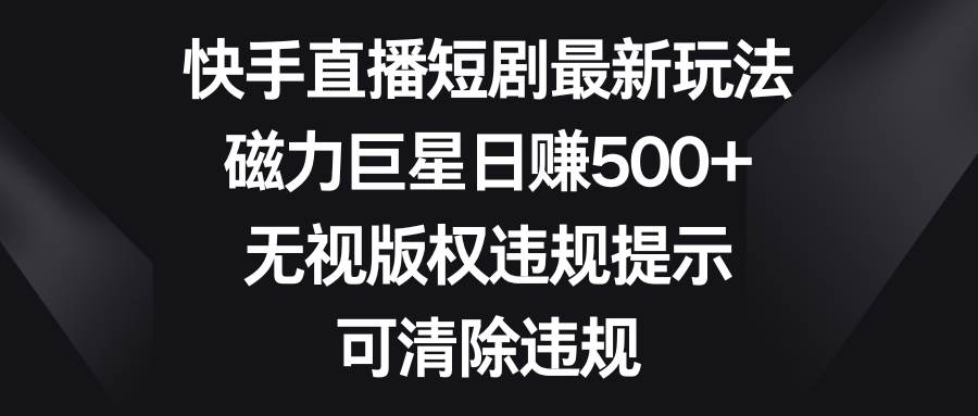 快手直播短剧最新玩法，磁力巨星日赚500+，无视版权违规提示，可清除违规-源创智汇网