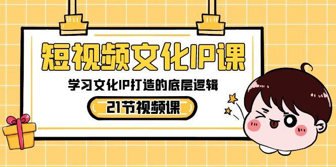 短视频-文化IP课，学习文化IP打造的底层逻辑（21节课）-源创智汇网
